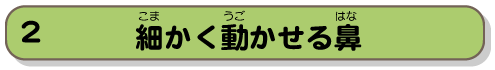 細かく動かせる鼻